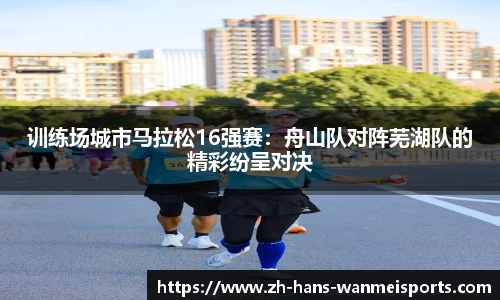 训练场城市马拉松16强赛:舟山队对阵芜湖队的精彩纷呈对决